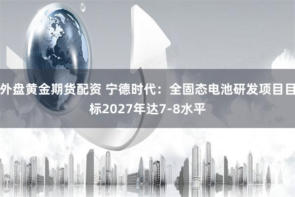外盘黄金期货配资 宁德时代:全固态电池研发项目目标2027年达7-8水平