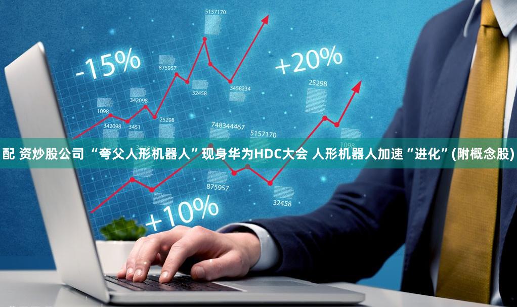 配 资炒股公司 “夸父人形机器人”现身华为HDC大会 人形机器人加速“进化”(附概念股)