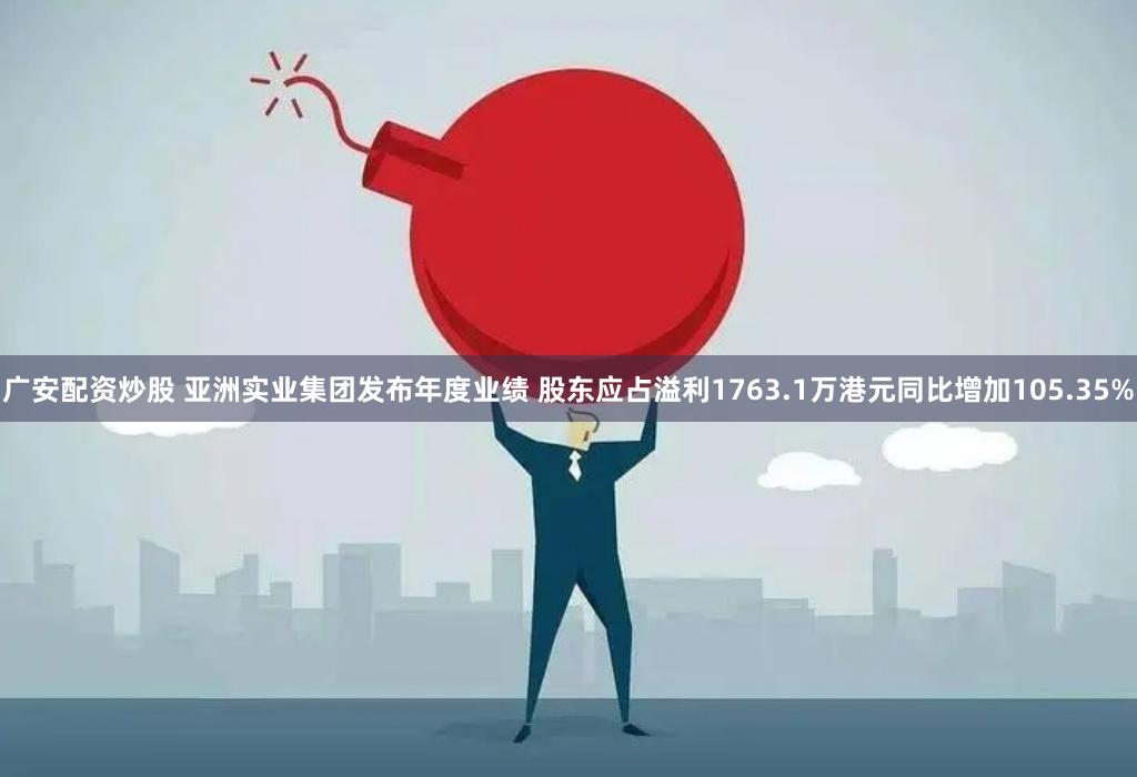 广安配资炒股 亚洲实业集团发布年度业绩 股东应占溢利1763.1万港元同比增加105.35%