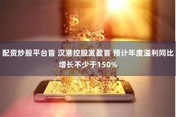 配资炒股平台皆 汉港控股发盈喜 预计年度溢利同比增长不少于150%