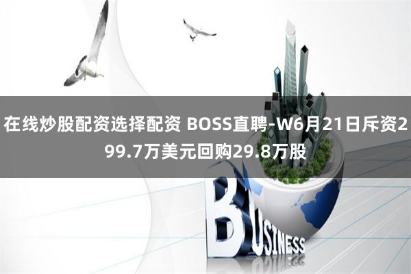 在线炒股配资选择配资 BOSS直聘-W6月21日斥资299.7万美元回购29.8万股
