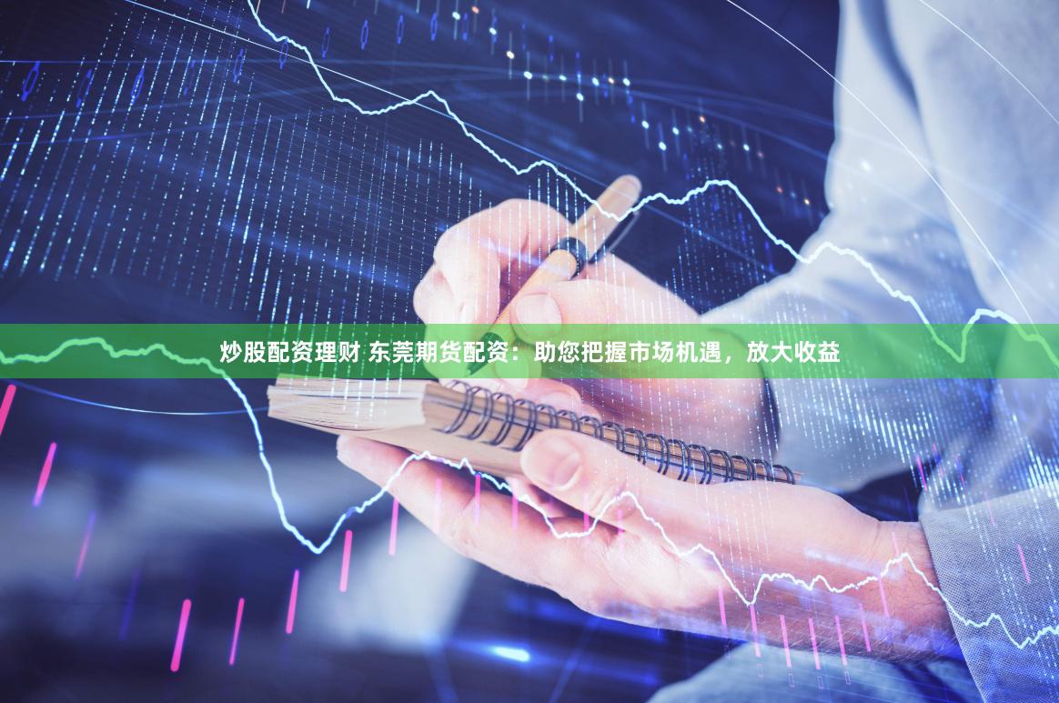 炒股配资理财 东莞期货配资:助您把握市场机遇,放大收益