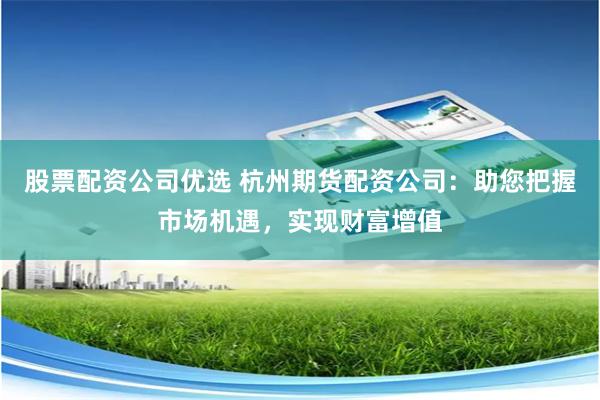 股票配资公司优选 杭州期货配资公司:助您把握市场机遇,实现财富增值