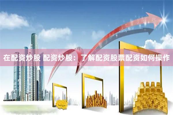 在配资炒股 配资炒股:了解配资股票配资如何操作