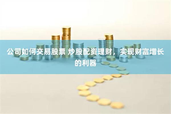 公司如何交易股票 炒股配资理财,实现财富增长的利器