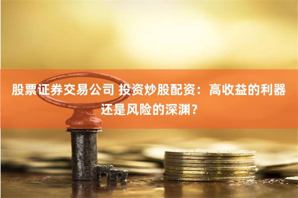 股票证券交易公司 投资炒股配资:高收益的利器还是风险的深渊?