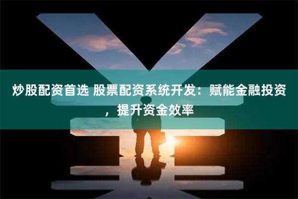 炒股配资首选 股票配资系统开发:赋能金融投资,提升资金效率