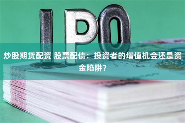 炒股期货配资 股票配债:投资者的增值机会还是资金陷阱?