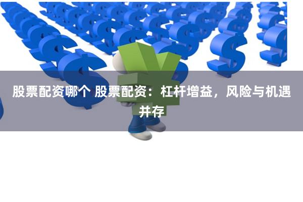 股票配资哪个 股票配资:杠杆增益,风险与机遇并存