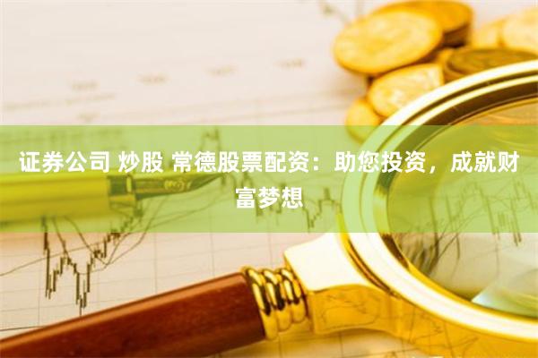 证券公司 炒股 常德股票配资:助您投资,成就财富梦想