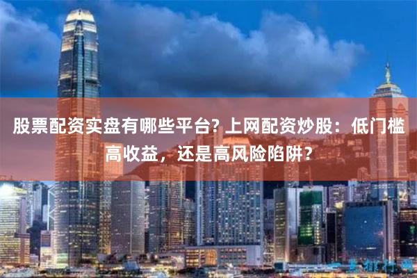 股票配资实盘有哪些平台? 上网配资炒股：低门槛高收益，还是高风险陷阱？