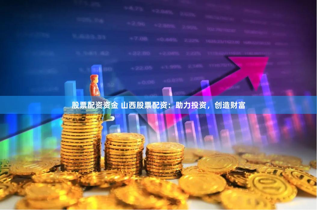 股票配资资金 山西股票配资：助力投资，创造财富