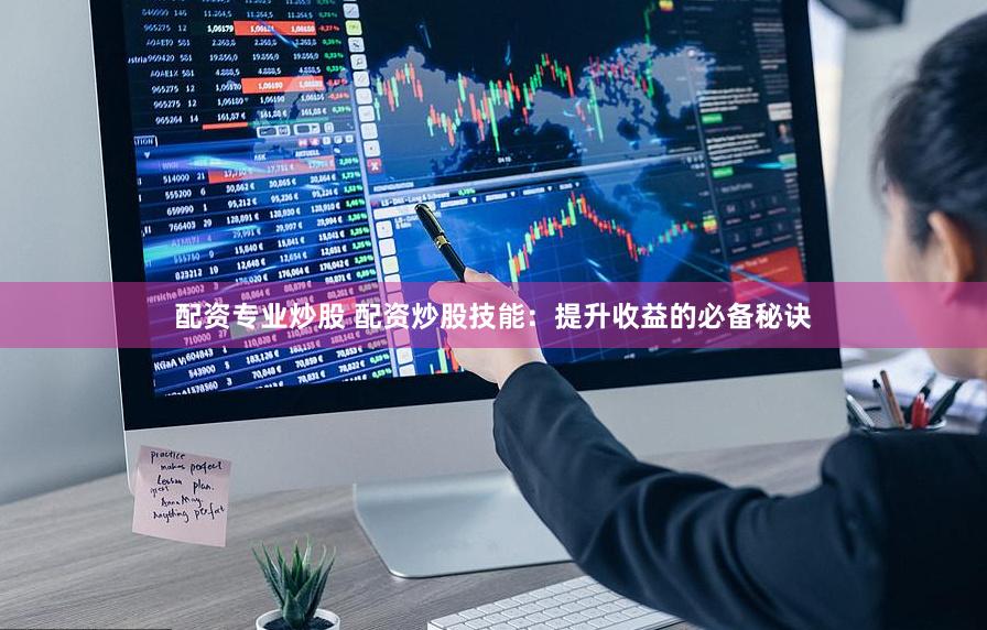 配资专业炒股 配资炒股技能:提升收益的必备秘诀