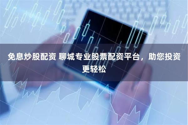 免息炒股配资 聊城专业股票配资平台，助您投资更轻松