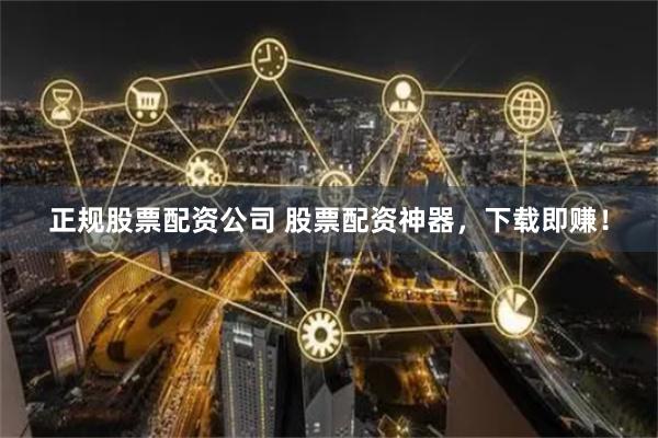 正规股票配资公司 股票配资神器,下载即赚!