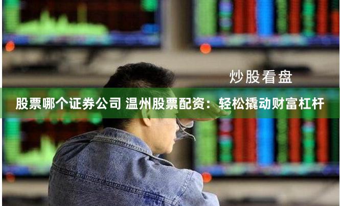 股票哪个证券公司 温州股票配资:轻松撬动财富杠杆