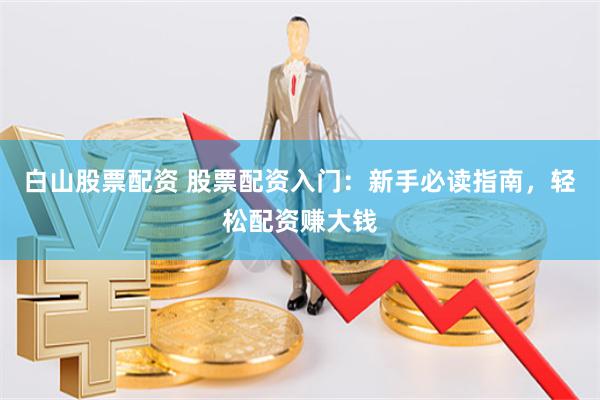白山股票配资 股票配资入门：新手必读指南，轻松配资赚大钱