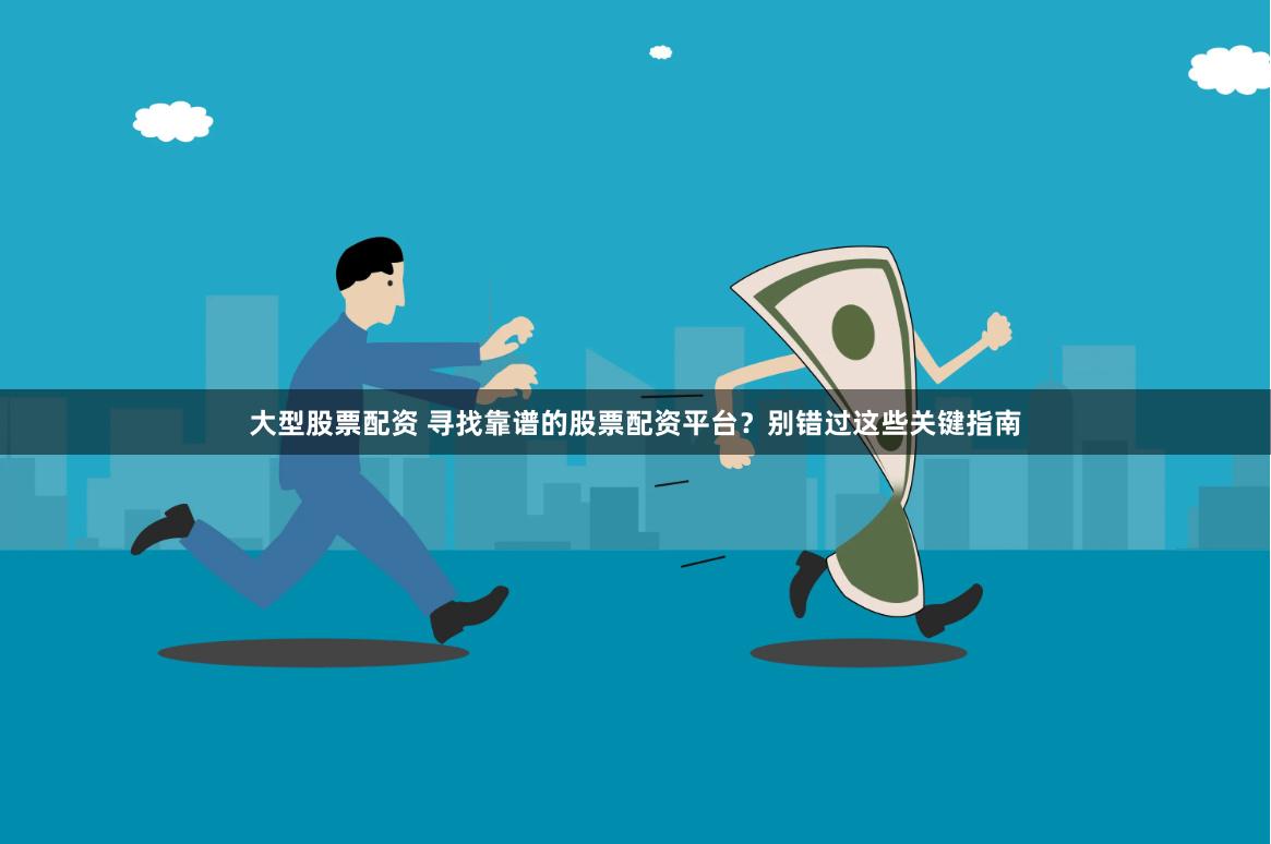 大型股票配资 寻找靠谱的股票配资平台?别错过这些关键指南