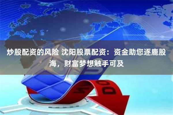 炒股配资的风险 沈阳股票配资：资金助您逐鹿股海，财富梦想触手可及