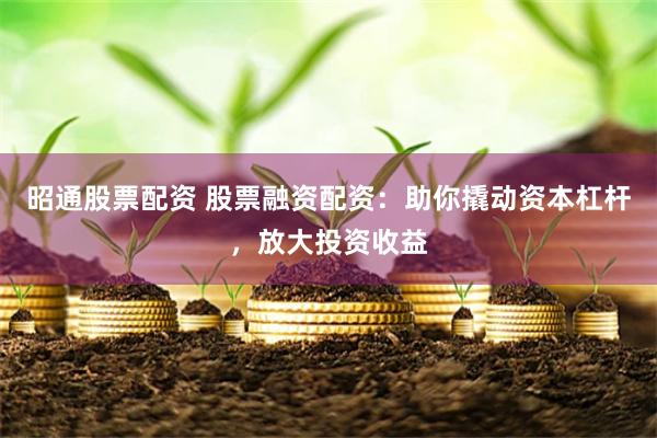昭通股票配资 股票融资配资：助你撬动资本杠杆，放大投资收益