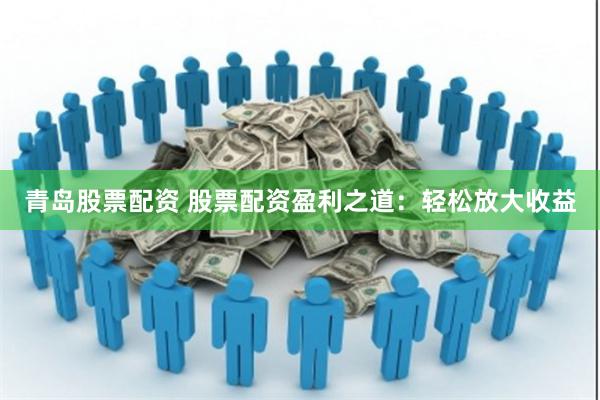 青岛股票配资 股票配资盈利之道：轻松放大收益
