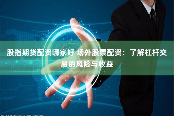 股指期货配资哪家好 场外股票配资:了解杠杆交易的风险与收益