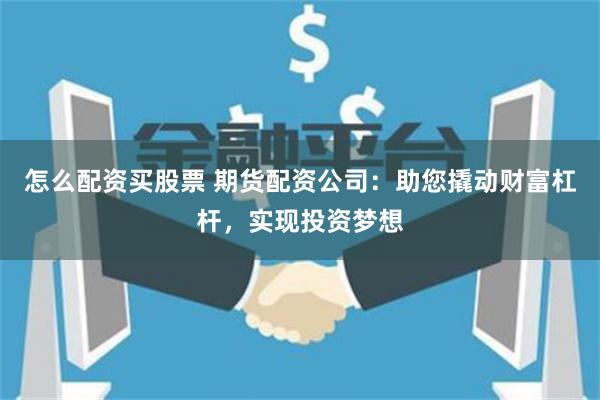 怎么配资买股票 期货配资公司:助您撬动财富杠杆,实现投资梦想