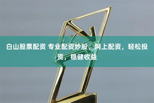 白山股票配资 专业配资炒股，网上配资，轻松投资，稳健收益