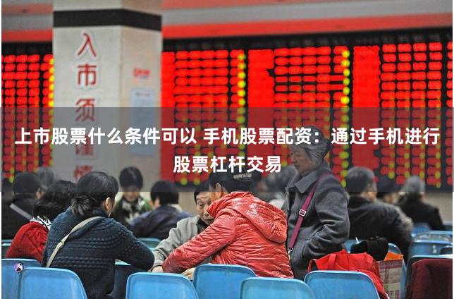 上市股票什么条件可以 手机股票配资:通过手机进行股票杠杆交易