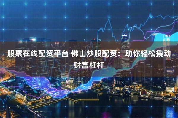 股票在线配资平台 佛山炒股配资:助你轻松撬动财富杠杆