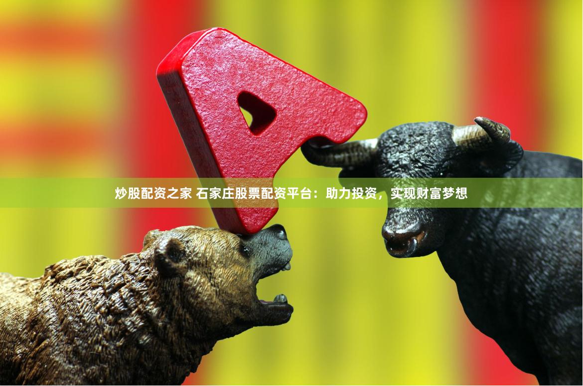 炒股配资之家 石家庄股票配资平台:助力投资,实现财富梦想
