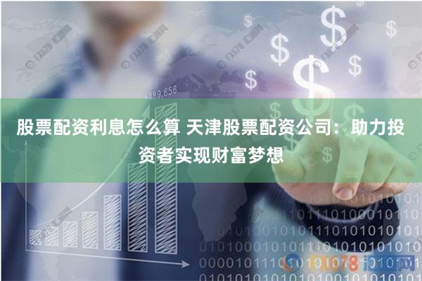股票配资利息怎么算 天津股票配资公司：助力投资者实现财富梦想