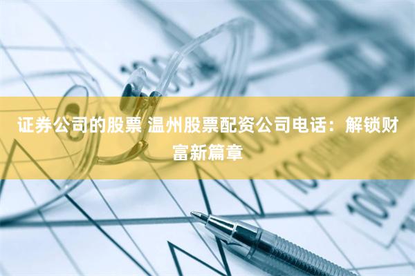 证券公司的股票 温州股票配资公司电话:解锁财富新篇章