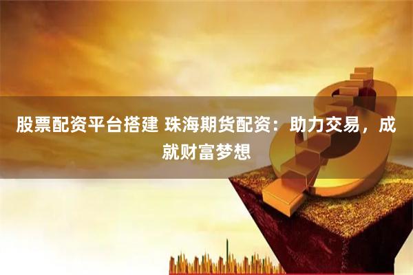股票配资平台搭建 珠海期货配资:助力交易,成就财富梦想