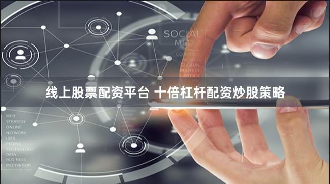 线上股票配资平台 十倍杠杆配资炒股策略