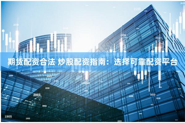 期货配资合法 炒股配资指南：选择可靠配资平台