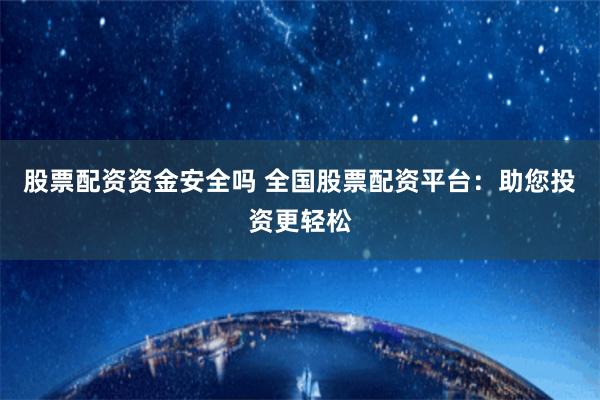 股票配资资金安全吗 全国股票配资平台：助您投资更轻松