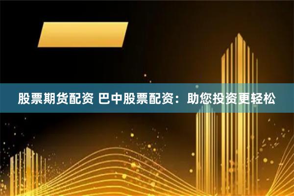 股票期货配资 巴中股票配资:助您投资更轻松