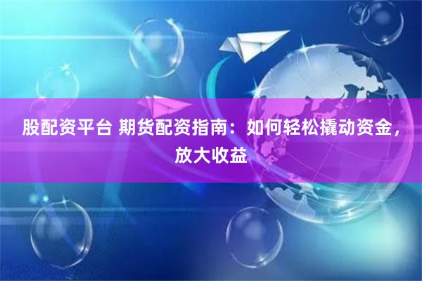 股配资平台 期货配资指南:如何轻松撬动资金,放大收益