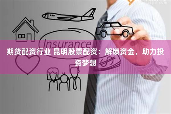 期货配资行业 昆明股票配资:解锁资金,助力投资梦想