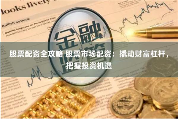 股票配资全攻略 股票市场配资：撬动财富杠杆，把握投资机遇