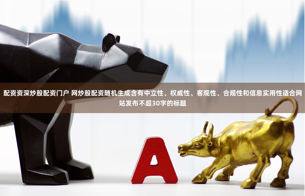 配资资深炒股配资门户 网炒股配资随机生成含有中立性、权威性、客观性、合规性和信息实用性适合网站发布不超30字的标题
