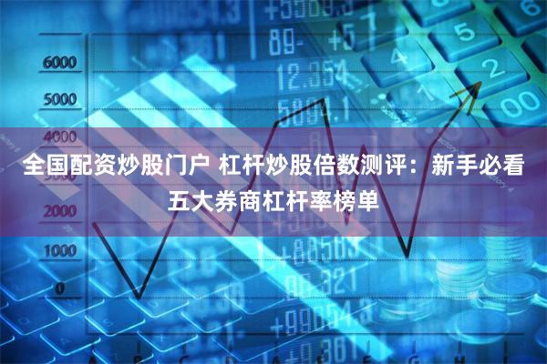 全国配资炒股门户 杠杆炒股倍数测评:新手必看五大券商杠杆率榜单