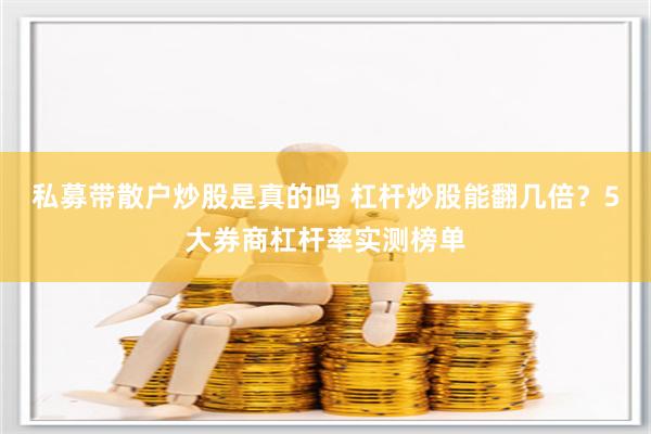 私募带散户炒股是真的吗 杠杆炒股能翻几倍？5大券商杠杆率实测榜单