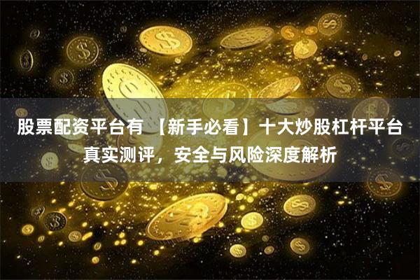 股票配资平台有 【新手必看】十大炒股杠杆平台真实测评，安全与风险深度解析