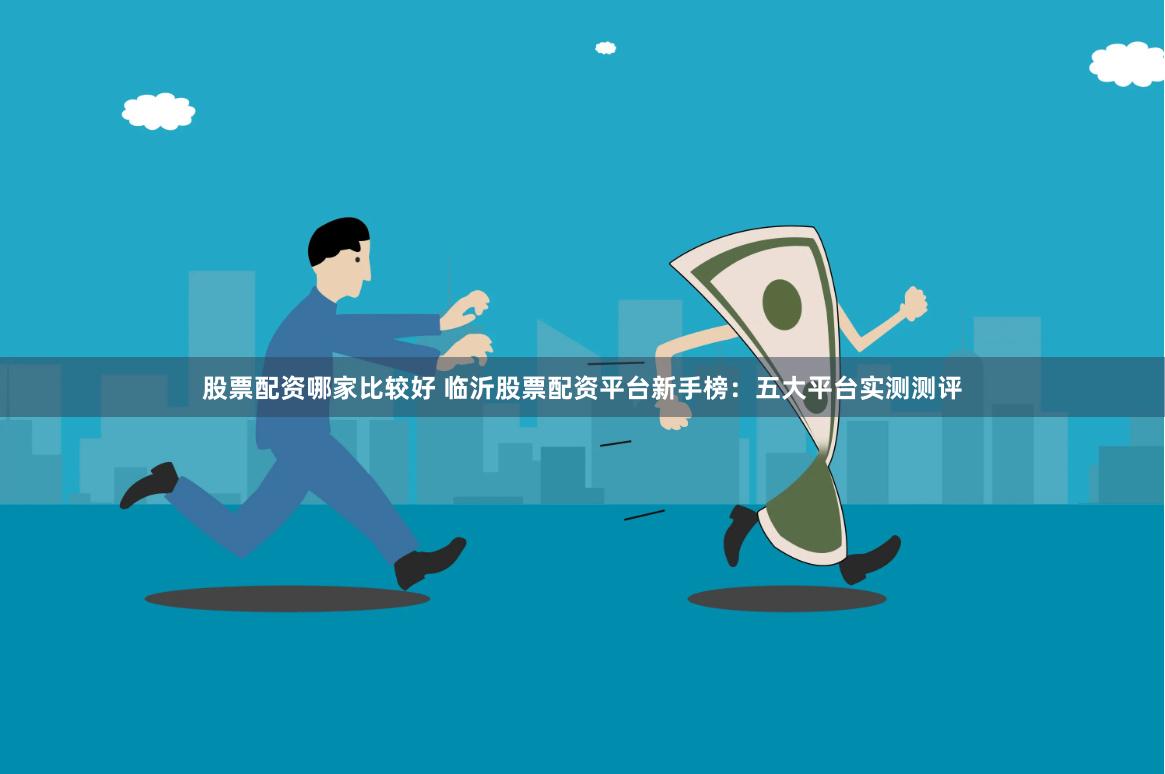 股票配资哪家比较好 临沂股票配资平台新手榜:五大平台实测测评
