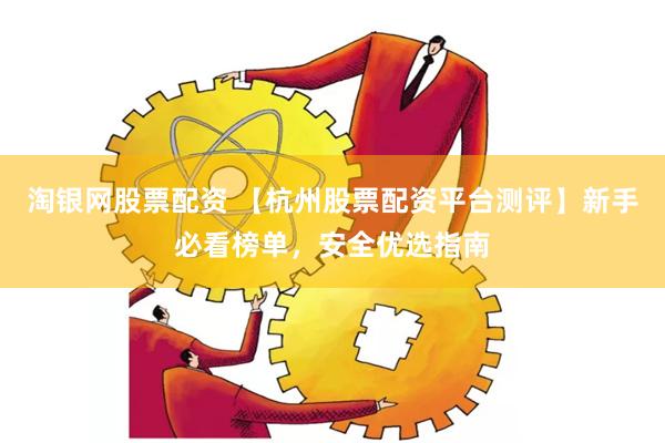 淘银网股票配资 【杭州股票配资平台测评】新手必看榜单,安全优选指南