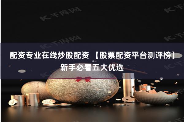 配资专业在线炒股配资 【股票配资平台测评榜】新手必看五大优选