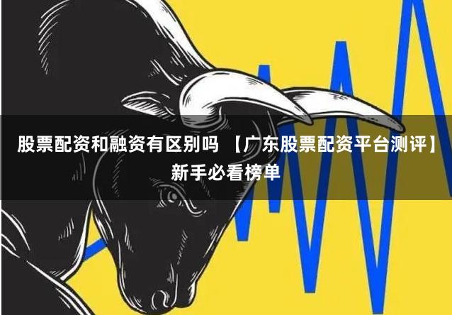 股票配资和融资有区别吗 【广东股票配资平台测评】新手必看榜单