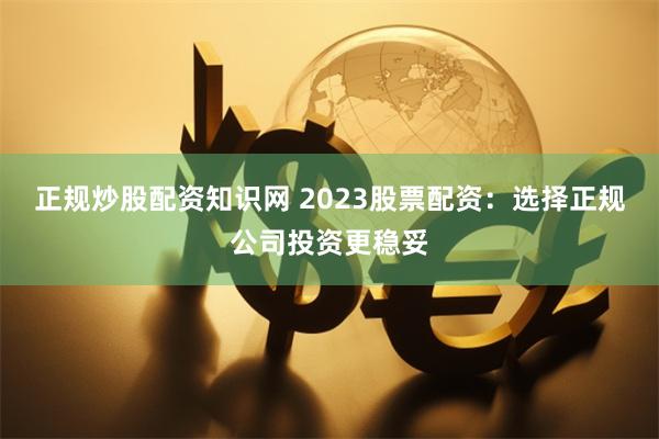 正规炒股配资知识网 2023股票配资：选择正规公司投资更稳妥